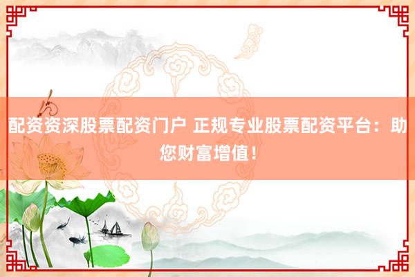 配资资深股票配资门户 正规专业股票配资平台：助您财富增值！