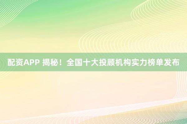 配资APP 揭秘！全国十大投顾机构实力榜单发布