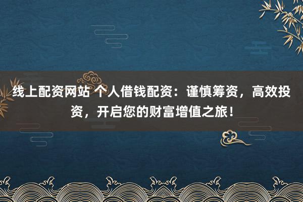 线上配资网站 个人借钱配资：谨慎筹资，高效投资，开启您的财富增值之旅！