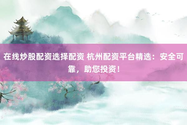 在线炒股配资选择配资 杭州配资平台精选：安全可靠，助您投资！