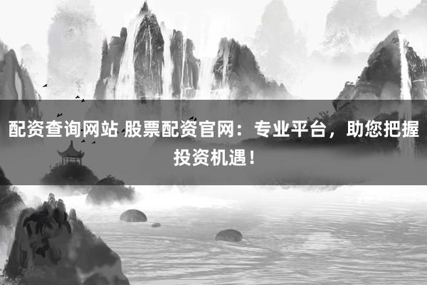 配资查询网站 股票配资官网：专业平台，助您把握投资机遇！