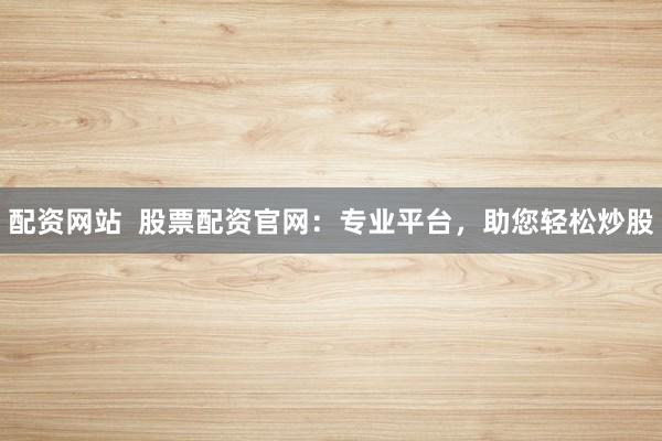 配资网站  股票配资官网：专业平台，助您轻松炒股
