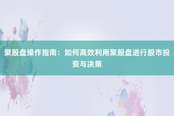 聚股盘操作指南：如何高效利用聚股盘进行股市投资与决策