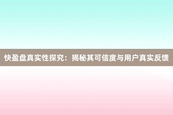 快盈盘真实性探究：揭秘其可信度与用户真实反馈