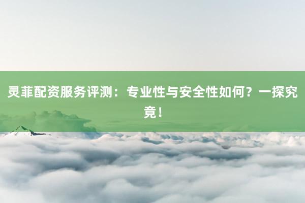 灵菲配资服务评测：专业性与安全性如何？一探究竟！