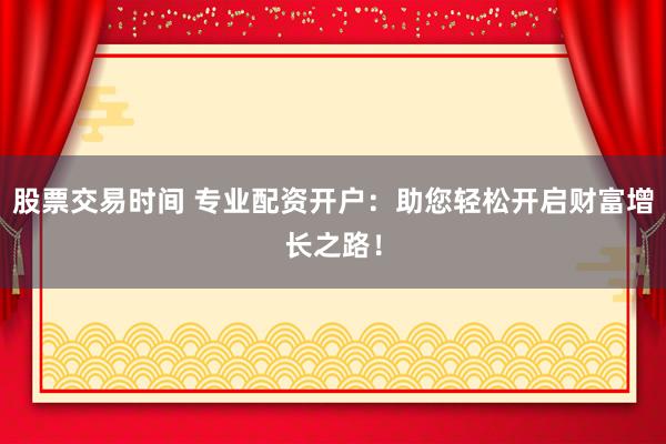 股票交易时间 专业配资开户：助您轻松开启财富增长之路！