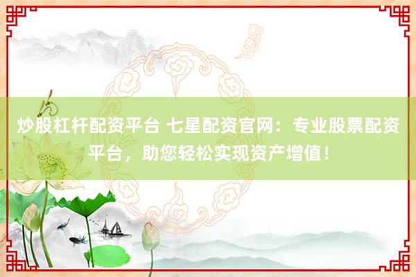 炒股杠杆配资平台 七星配资官网：专业股票配资平台，助您轻松实现资产增值！