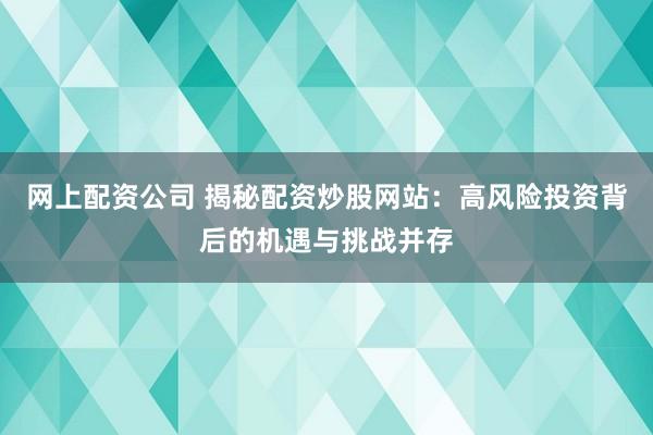 网上配资公司 揭秘配资炒股网站：高风险投资背后的机遇与挑战并存