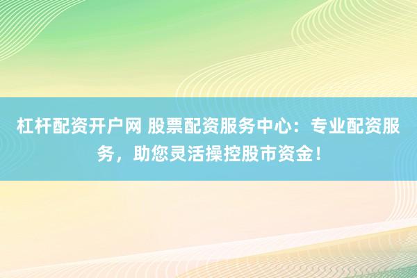 杠杆配资开户网 股票配资服务中心：专业配资服务，助您灵活操控股市资金！