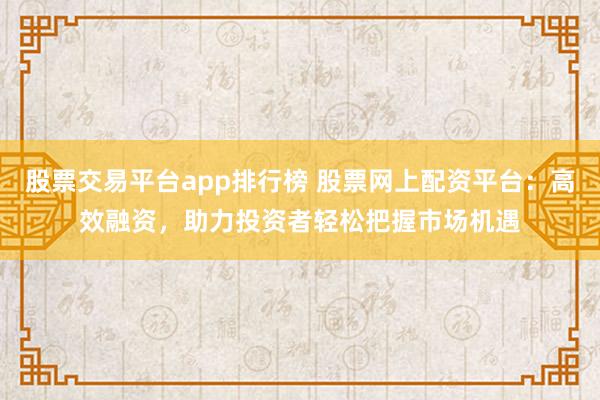 股票交易平台app排行榜 股票网上配资平台：高效融资，助力投资者轻松把握市场机遇