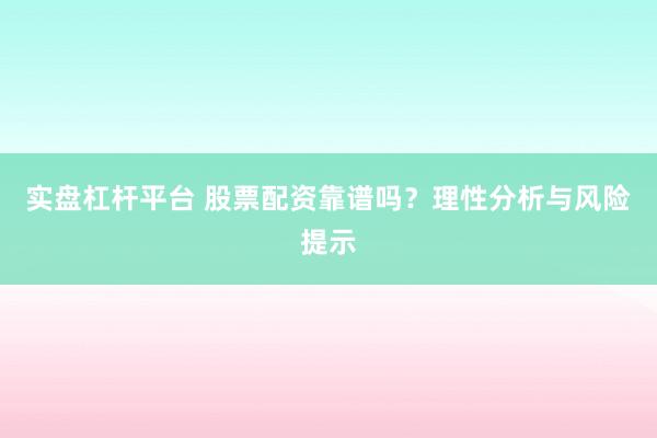 实盘杠杆平台 股票配资靠谱吗？理性分析与风险提示