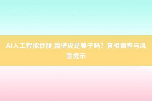 AI人工智能炒股 赢壁虎是骗子吗？真相调查与风险提示
