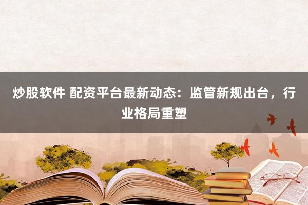 炒股软件 配资平台最新动态：监管新规出台，行业格局重塑