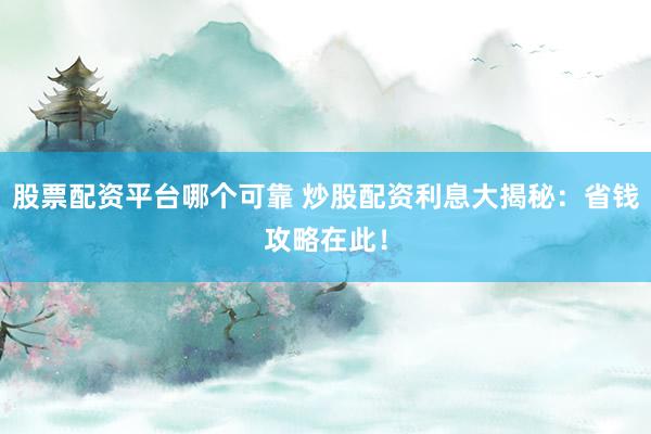 股票配资平台哪个可靠 炒股配资利息大揭秘：省钱攻略在此！