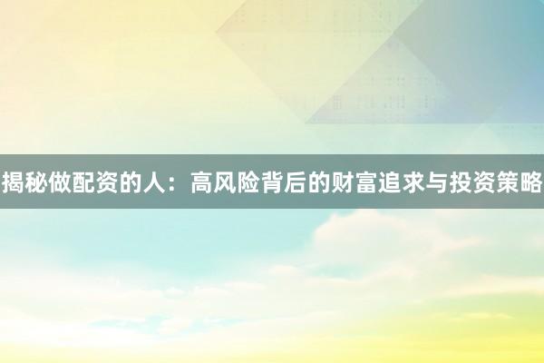 揭秘做配资的人：高风险背后的财富追求与投资策略