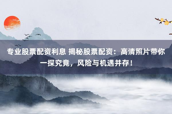 专业股票配资利息 揭秘股票配资：高清照片带你一探究竟，风险与机遇并存！