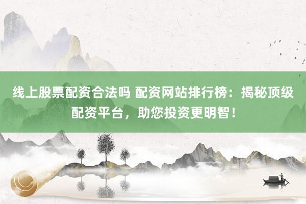 线上股票配资合法吗 配资网站排行榜：揭秘顶级配资平台，助您投资更明智！