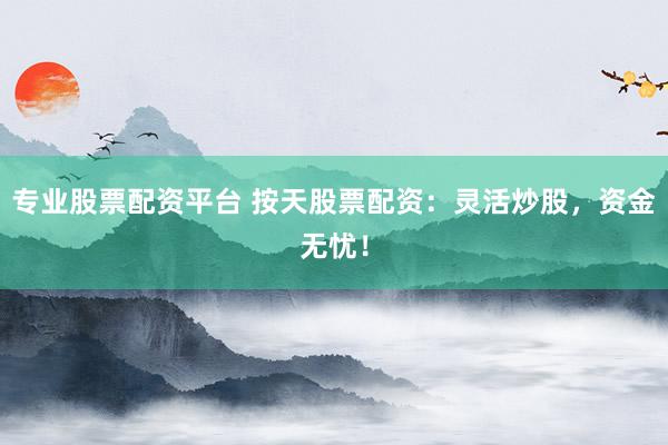 专业股票配资平台 按天股票配资：灵活炒股，资金无忧！