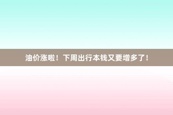 油价涨啦！下周出行本钱又要增多了！