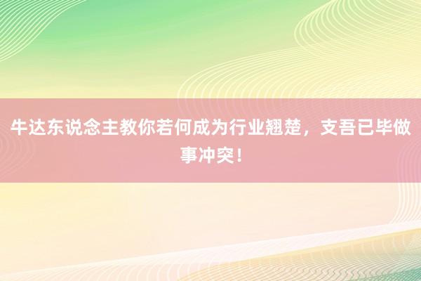 牛达东说念主教你若何成为行业翘楚，支吾已毕做事冲突！