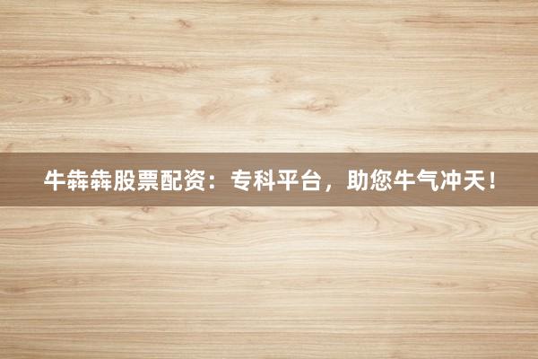牛犇犇股票配资：专科平台，助您牛气冲天！