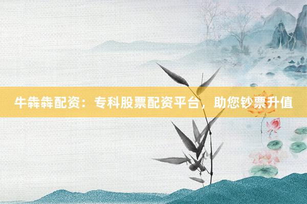 牛犇犇配资：专科股票配资平台，助您钞票升值