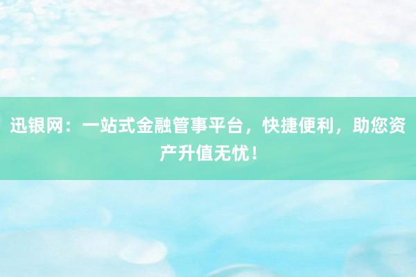 迅银网：一站式金融管事平台，快捷便利，助您资产升值无忧！