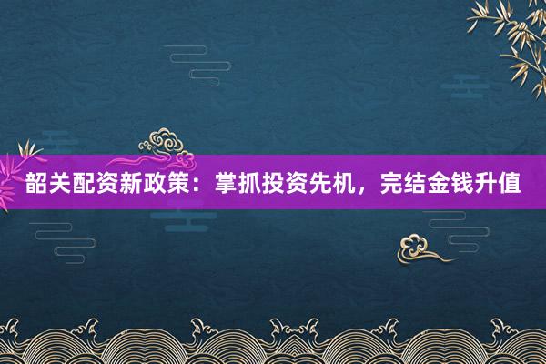 韶关配资新政策:掌抓投资先机,完结金钱升值