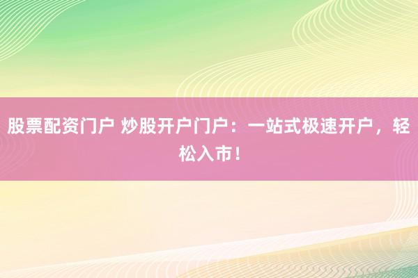 股票配资门户 炒股开户门户：一站式极速开户，轻松入市！