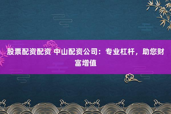 股票配资配资 中山配资公司：专业杠杆，助您财富增值