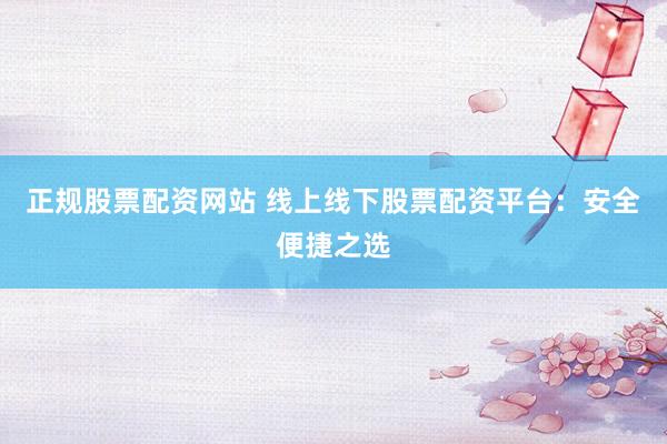 正规股票配资网站 线上线下股票配资平台：安全便捷之选