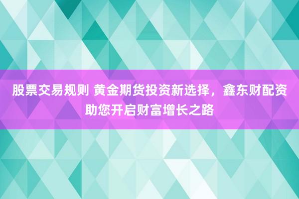 股票交易规则 黄金期货投资新选择，鑫东财配资助您开启财富增长之路