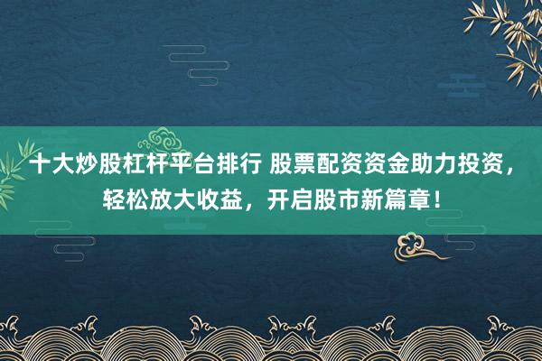 十大炒股杠杆平台排行 股票配资资金助力投资，轻松放大收益，开启股市新篇章！