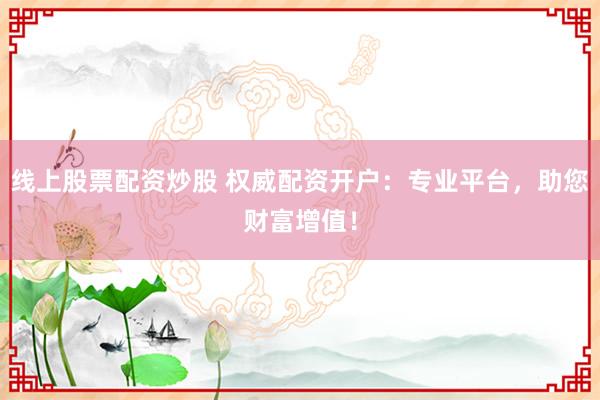 线上股票配资炒股 权威配资开户：专业平台，助您财富增值！