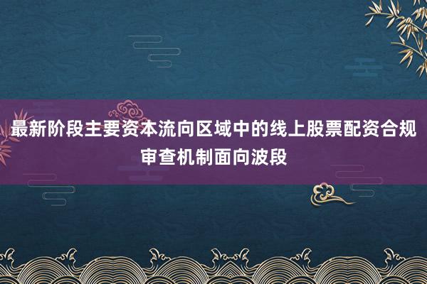 最新阶段主要资本流向区域中的线上股票配资合规审查机制面向波段