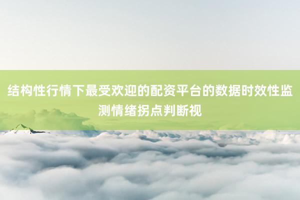 结构性行情下最受欢迎的配资平台的数据时效性监测情绪拐点判断视