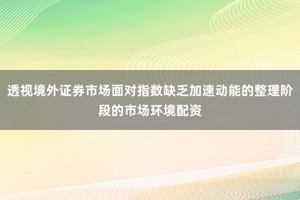 透视境外证券市场面对指数缺乏加速动能的整理阶段的市场环境配资