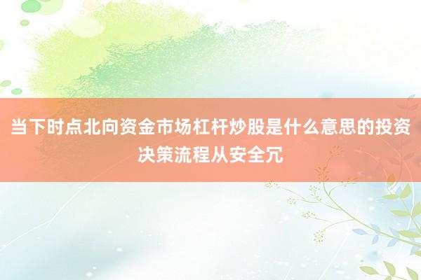 当下时点北向资金市场杠杆炒股是什么意思的投资决策流程从安全冗