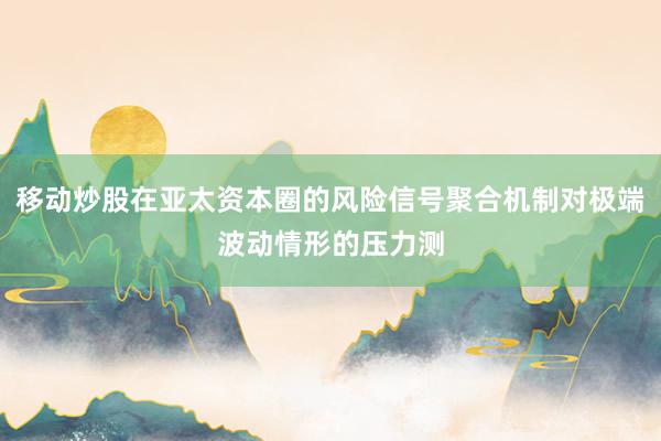 移动炒股在亚太资本圈的风险信号聚合机制对极端波动情形的压力测