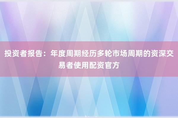 投资者报告：年度周期经历多轮市场周期的资深交易者使用配资官方