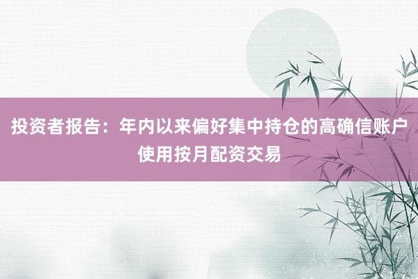 投资者报告：年内以来偏好集中持仓的高确信账户使用按月配资交易
