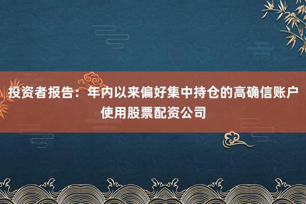 投资者报告：年内以来偏好集中持仓的高确信账户使用股票配资公司