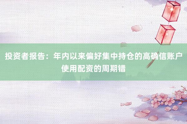 投资者报告：年内以来偏好集中持仓的高确信账户使用配资的周期错