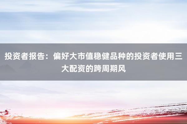 投资者报告：偏好大市值稳健品种的投资者使用三大配资的跨周期风