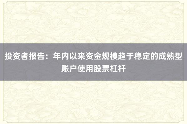 投资者报告：年内以来资金规模趋于稳定的成熟型账户使用股票杠杆