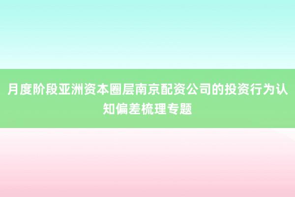 月度阶段亚洲资本圈层南京配资公司的投资行为认知偏差梳理专题