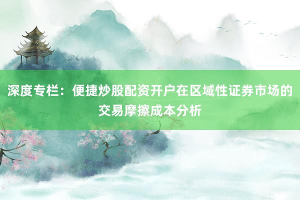 深度专栏:便捷炒股配资开户在区域性证券市场的交易摩擦成本分析