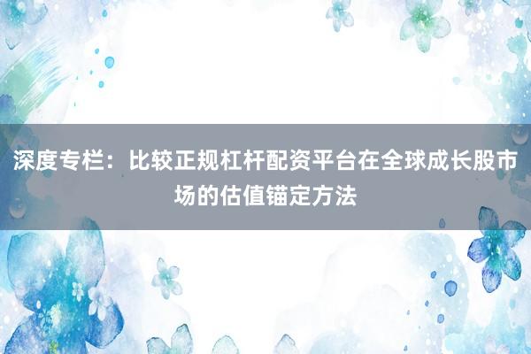 深度专栏：比较正规杠杆配资平台在全球成长股市场的估值锚定方法