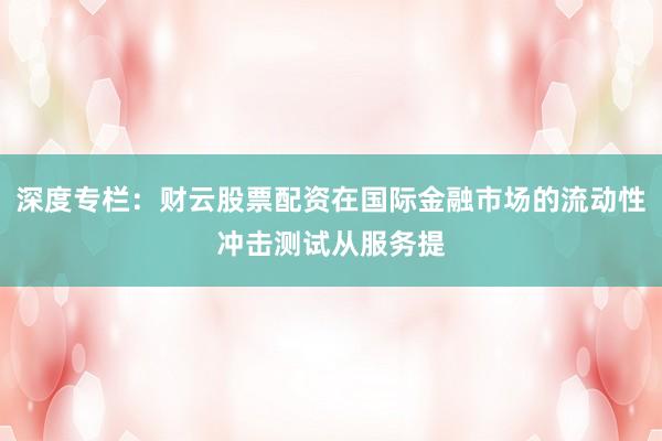 深度专栏：财云股票配资在国际金融市场的流动性冲击测试从服务提