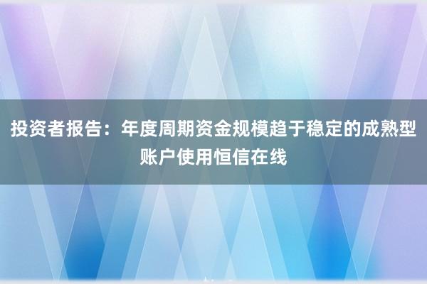 投资者报告:年度周期资金规模趋于稳定的成熟型账户使用恒信在线